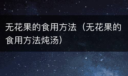 无花果的食用方法（无花果的食用方法炖汤）
