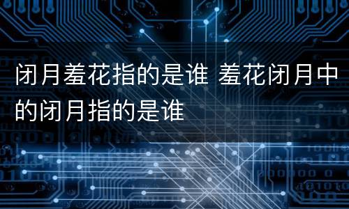 闭月羞花指的是谁 羞花闭月中的闭月指的是谁