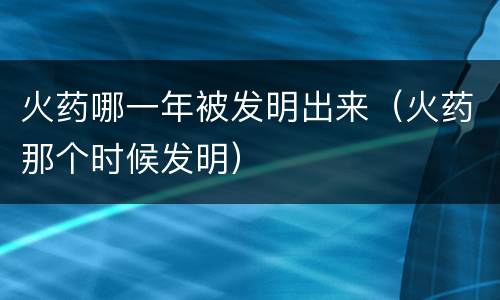 火药哪一年被发明出来（火药那个时候发明）