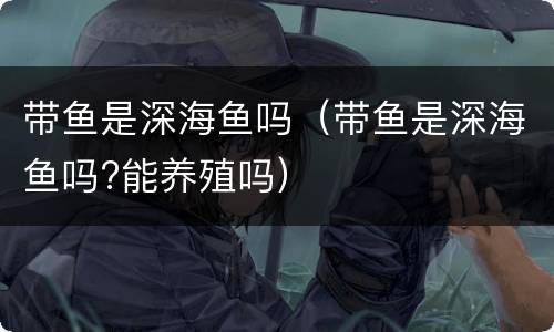 带鱼是深海鱼吗（带鱼是深海鱼吗?能养殖吗）