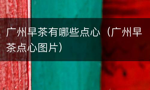 广州早茶有哪些点心（广州早茶点心图片）