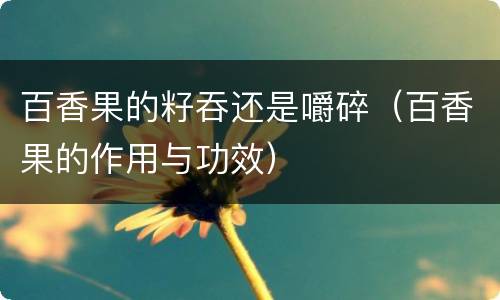 百香果的籽吞还是嚼碎（百香果的作用与功效）