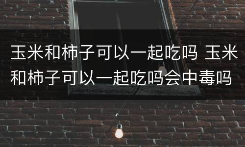 玉米和柿子可以一起吃吗 玉米和柿子可以一起吃吗会中毒吗