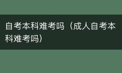 自考本科难考吗（成人自考本科难考吗）