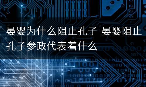 晏婴为什么阻止孔子 晏婴阻止孔子参政代表着什么