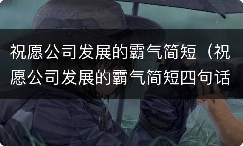 祝愿公司发展的霸气简短（祝愿公司发展的霸气简短四句话）