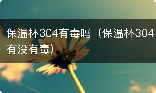 保温杯304有毒吗（保温杯304有没有毒）