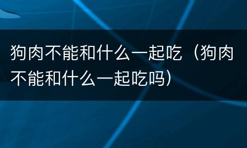 狗肉不能和什么一起吃（狗肉不能和什么一起吃吗）