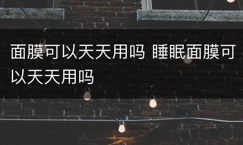 面膜可以天天用吗 睡眠面膜可以天天用吗