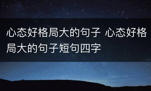 心态好格局大的句子 心态好格局大的句子短句四字
