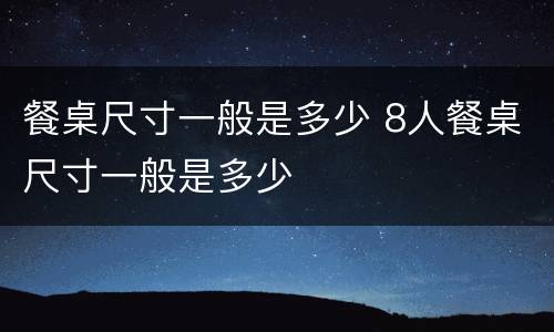 餐桌尺寸一般是多少 8人餐桌尺寸一般是多少