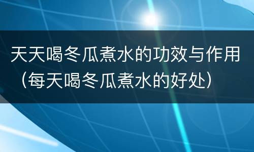 天天喝冬瓜煮水的功效与作用（每天喝冬瓜煮水的好处）