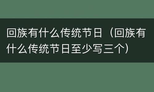 回族有什么传统节日（回族有什么传统节日至少写三个）