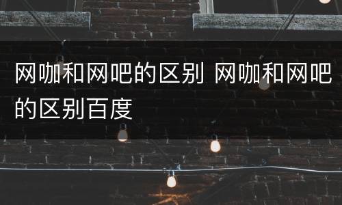 网咖和网吧的区别 网咖和网吧的区别百度