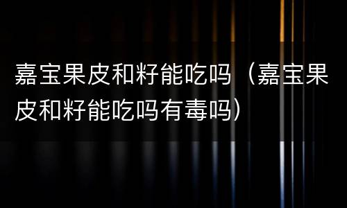 嘉宝果皮和籽能吃吗（嘉宝果皮和籽能吃吗有毒吗）