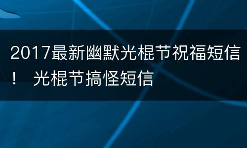 2017最新幽默光棍节祝福短信！ 光棍节搞怪短信