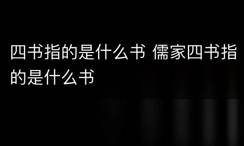 四书指的是什么书 儒家四书指的是什么书