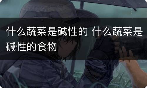 什么蔬菜是碱性的 什么蔬菜是碱性的食物