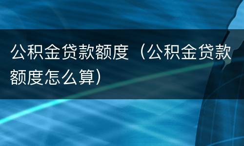 公积金贷款额度（公积金贷款额度怎么算）