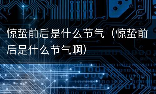惊蛰前后是什么节气（惊蛰前后是什么节气啊）