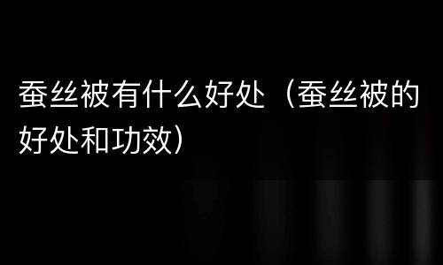 蚕丝被有什么好处（蚕丝被的好处和功效）