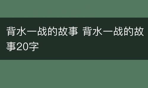 背水一战的故事 背水一战的故事20字