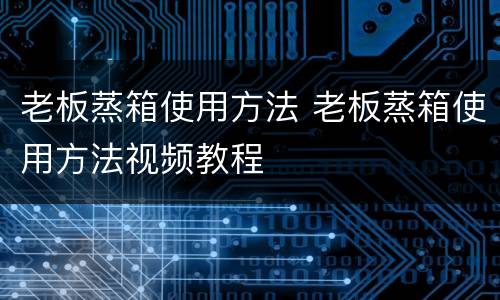 老板蒸箱使用方法 老板蒸箱使用方法视频教程