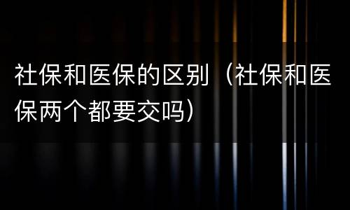 社保和医保的区别（社保和医保两个都要交吗）