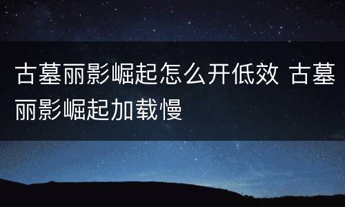 古墓丽影崛起怎么开低效 古墓丽影崛起加载慢