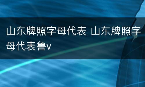 山东牌照字母代表 山东牌照字母代表鲁v