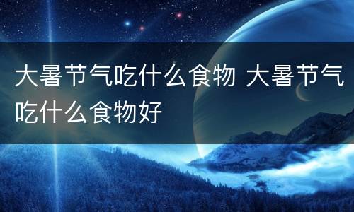 大暑节气吃什么食物 大暑节气吃什么食物好