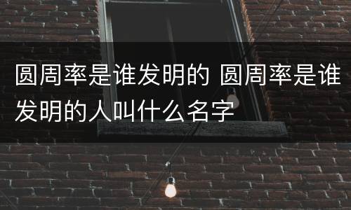 圆周率是谁发明的 圆周率是谁发明的人叫什么名字