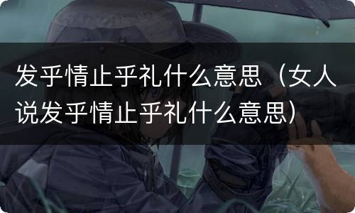发乎情止乎礼什么意思（女人说发乎情止乎礼什么意思）