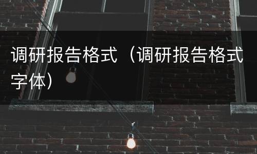 调研报告格式（调研报告格式字体）