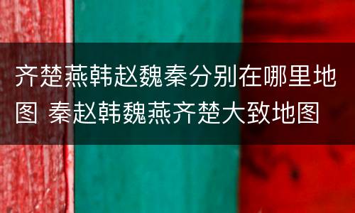 齐楚燕韩赵魏秦分别在哪里地图 秦赵韩魏燕齐楚大致地图