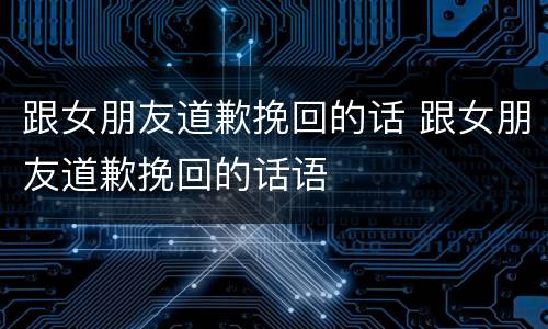跟女朋友道歉挽回的话 跟女朋友道歉挽回的话语