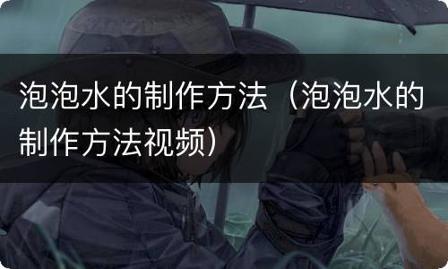 泡泡水的制作方法（泡泡水的制作方法视频）