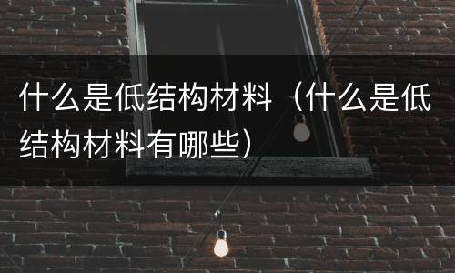 什么是低结构材料（什么是低结构材料有哪些）