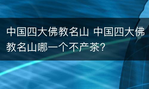 中国四大佛教名山 中国四大佛教名山哪一个不产茶?