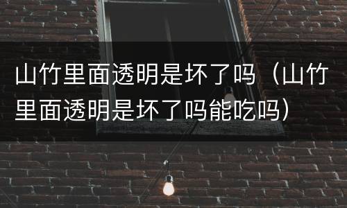 山竹里面透明是坏了吗（山竹里面透明是坏了吗能吃吗）
