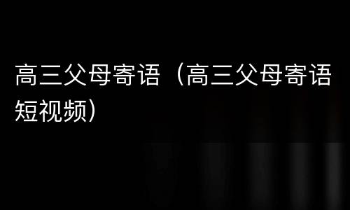 高三父母寄语（高三父母寄语短视频）