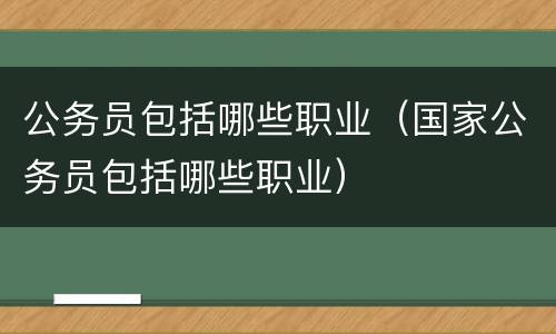 公务员包括哪些职业（国家公务员包括哪些职业）