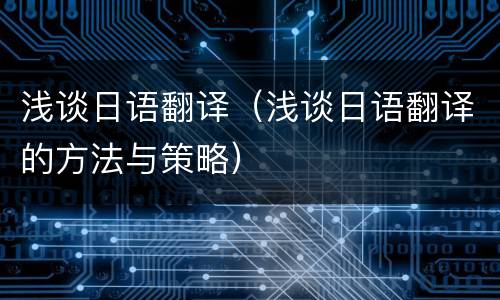 浅谈日语翻译（浅谈日语翻译的方法与策略）