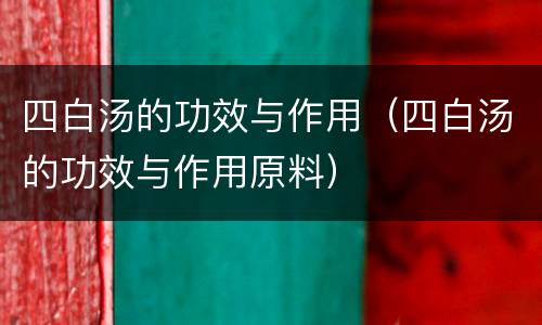 四白汤的功效与作用（四白汤的功效与作用原料）