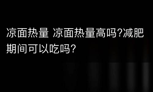 凉面热量 凉面热量高吗?减肥期间可以吃吗?