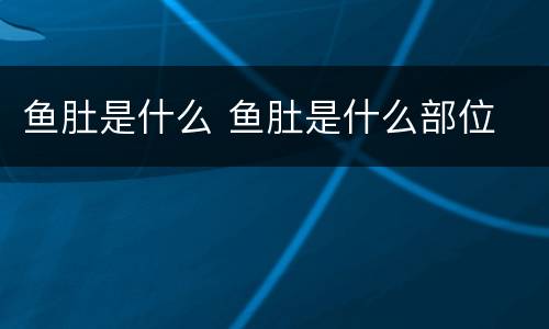 鱼肚是什么 鱼肚是什么部位