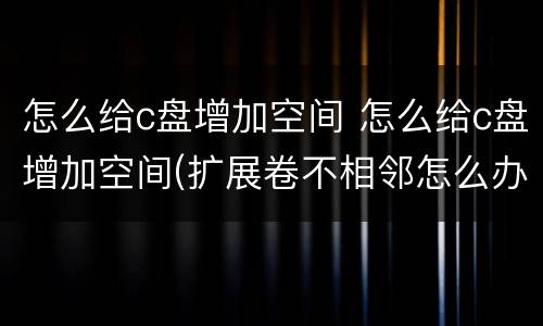 怎么给c盘增加空间 怎么给c盘增加空间(扩展卷不相邻怎么办