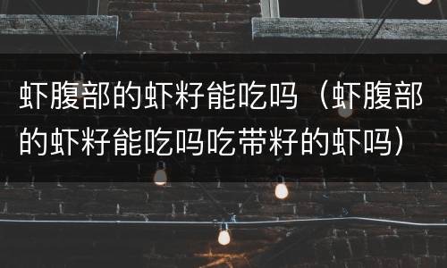虾腹部的虾籽能吃吗（虾腹部的虾籽能吃吗吃带籽的虾吗）