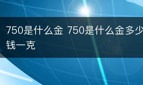 750是什么金 750是什么金多少钱一克