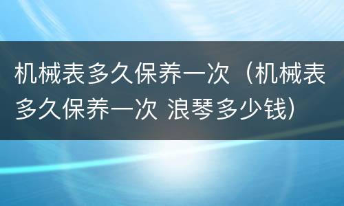 机械表多久保养一次（机械表多久保养一次 浪琴多少钱）